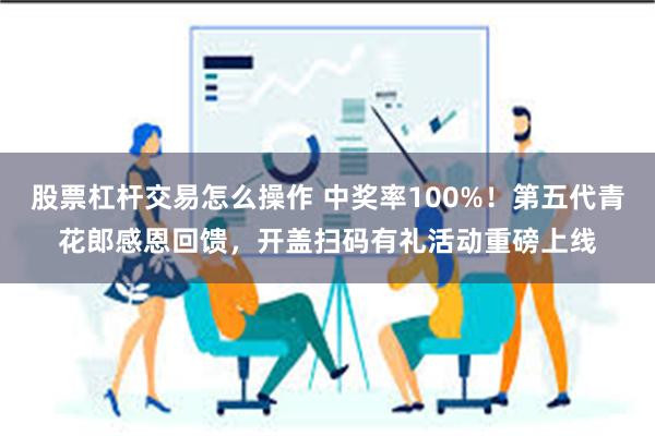 股票杠杆交易怎么操作 中奖率100%！第五代青花郎感恩回馈，开盖扫码有礼活动重磅上线