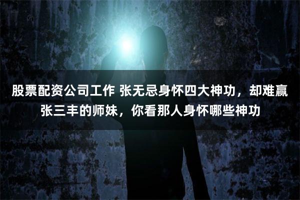 股票配资公司工作 张无忌身怀四大神功，却难赢张三丰的师妹，你看那人身怀哪些神功