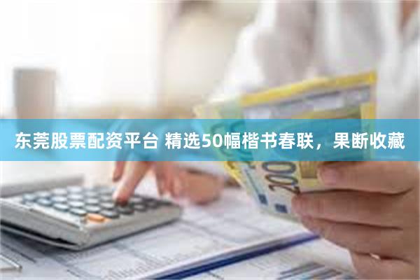 东莞股票配资平台 精选50幅楷书春联，果断收藏