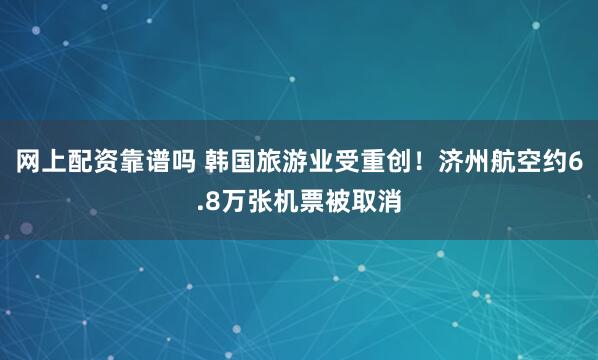 网上配资靠谱吗 韩国旅游业受重创！济州航空约6.8万张机票被取消