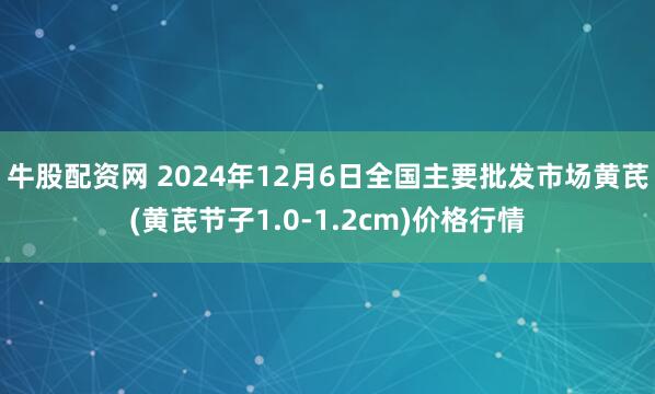 牛股配资网 2024年12月6日全国主要批发市场黄芪(黄芪节子1.0-1.2cm)价格行情