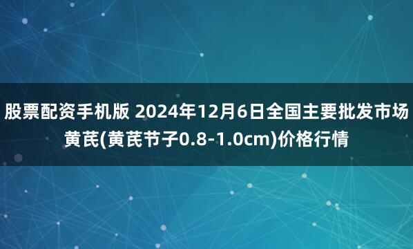 股票配资手机版 2024年12月6日全国主要批发市场黄芪(黄芪节子0.8-1.0cm)价格行情