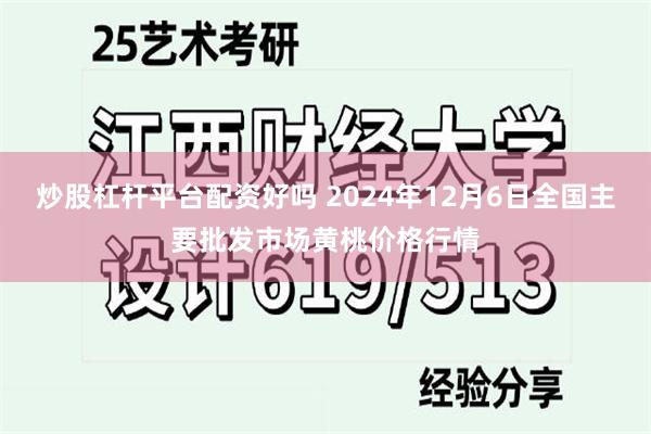 炒股杠杆平台配资好吗 2024年12月6日全国主要批发市场黄桃价格行情