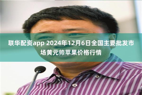 联华配资app 2024年12月6日全国主要批发市场黄元帅苹果价格行情