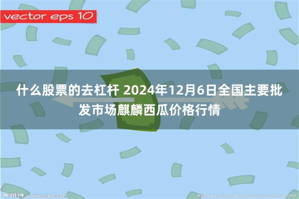 什么股票的去杠杆 2024年12月6日全国主要批发市场麒麟西瓜价格行情