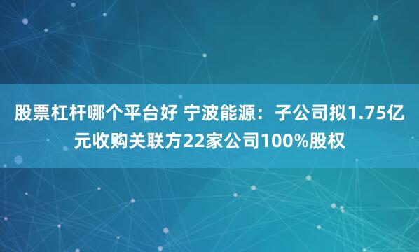 股票杠杆哪个平台好 宁波能源：子公司拟1.75亿元收购关联方22家公司100%股权