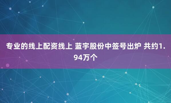 专业的线上配资线上 蓝宇股份中签号出炉 共约1.94万个