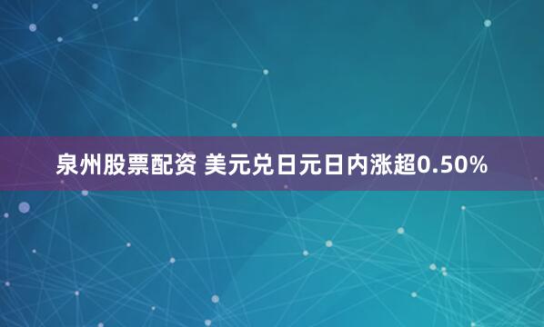 泉州股票配资 美元兑日元日内涨超0.50%