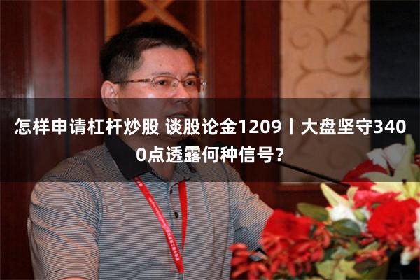 怎样申请杠杆炒股 谈股论金1209丨大盘坚守3400点透露何种信号？