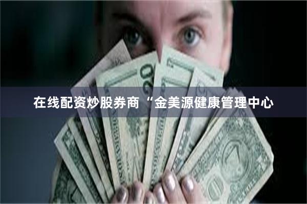 在线配资炒股券商 “金美源健康管理中心