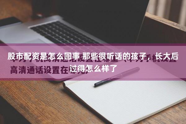 股市配资是怎么回事 那些很听话的孩子，长大后过得怎么样了