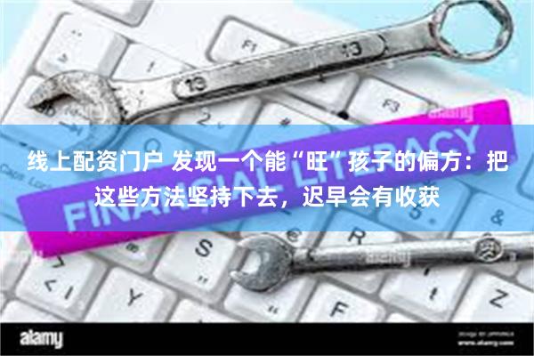 线上配资门户 发现一个能“旺”孩子的偏方：把这些方法坚持下去，迟早会有收获