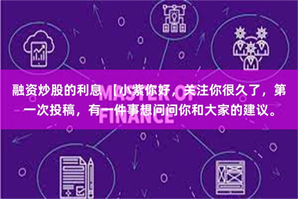 融资炒股的利息 【小紫你好，关注你很久了，第一次投稿，有一件事想问问你和大家的建议。