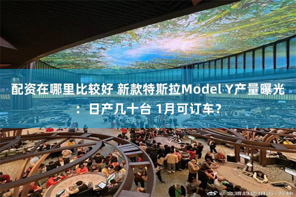 配资在哪里比较好 新款特斯拉Model Y产量曝光：日产几十台 1月可订车？