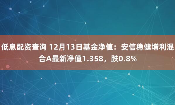 低息配资查询 12月13日基金净值：安信稳健增利混合A最新净值1.358，跌0.8%