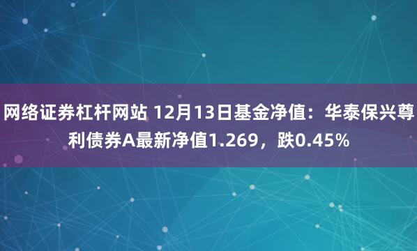 网络证券杠杆网站 12月13日基金净值：华泰保兴尊利债券A最新净值1.269，跌0.45%