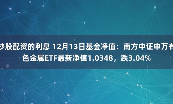 炒股配资的利息 12月13日基金净值：南方中证申万有色金属ETF最新净值1.0348，跌3.04%