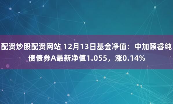 配资炒股配资网站 12月13日基金净值：中加颐睿纯债债券A最新净值1.055，涨0.14%