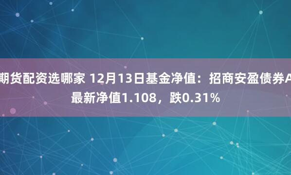 期货配资选哪家 12月13日基金净值：招商安盈债券A最新净值1.108，跌0.31%