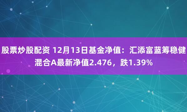 股票炒股配资 12月13日基金净值：汇添富蓝筹稳健混合A最新净值2.476，跌1.39%