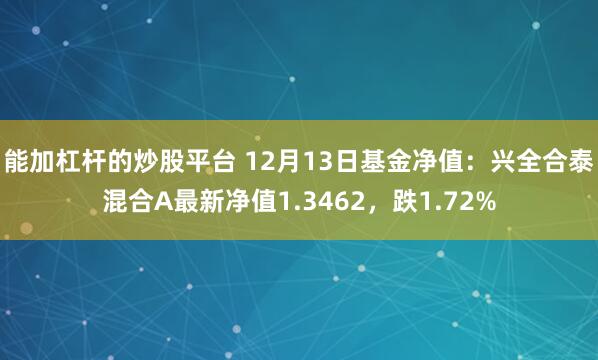 能加杠杆的炒股平台 12月13日基金净值：兴全合泰混合A最新净值1.3462，跌1.72%