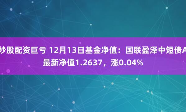 炒股配资巨亏 12月13日基金净值：国联盈泽中短债A最新净值1.2637，涨0.04%