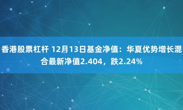 香港股票杠杆 12月13日基金净值：华夏优势增长混合最新净值2.404，跌2.24%