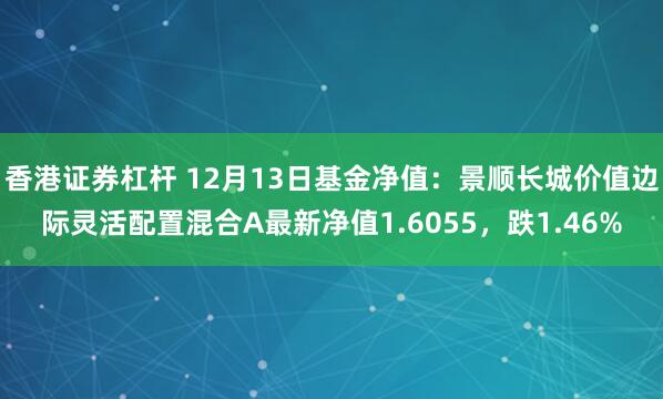 香港证券杠杆 12月13日基金净值：景顺长城价值边际灵活配置混合A最新净值1.6055，跌1.46%