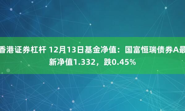 香港证券杠杆 12月13日基金净值：国富恒瑞债券A最新净值1.332，跌0.45%