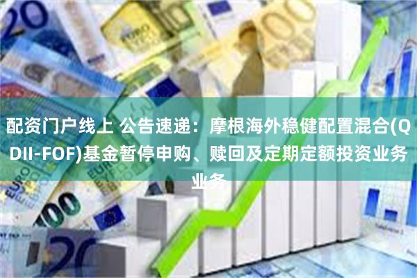 配资门户线上 公告速递：摩根海外稳健配置混合(QDII-FOF)基金暂停申购、赎回及定期定额投资业务