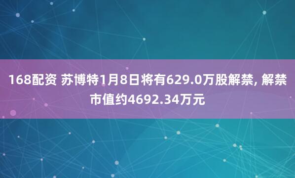 168配资 苏博特1月8日将有629.0万股解禁, 解禁市值约4692.34万元