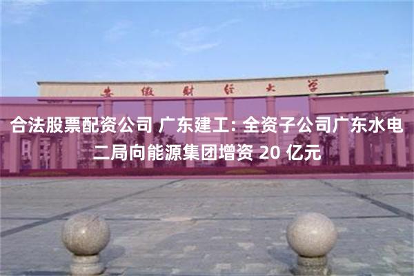 合法股票配资公司 广东建工: 全资子公司广东水电二局向能源集团增资 20 亿元