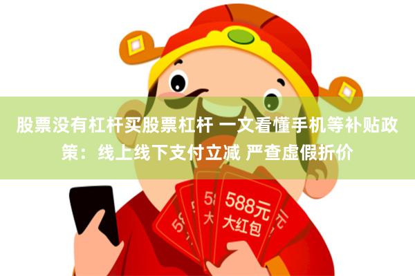 股票没有杠杆买股票杠杆 一文看懂手机等补贴政策：线上线下支付立减 严查虚假折价