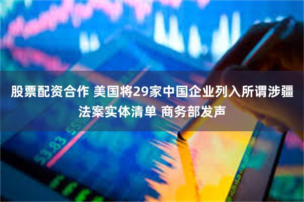 股票配资合作 美国将29家中国企业列入所谓涉疆法案实体清单 商务部发声