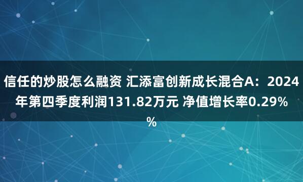 信任的炒股怎么融资 汇添富创新成长混合A：2024年第四季度利润131.82万元 净值增长率0.29%