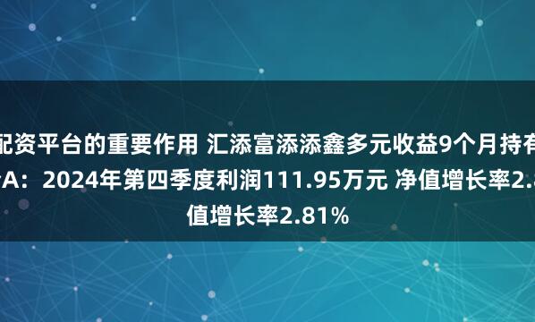 配资平台的重要作用 汇添富添添鑫多元收益9个月持有混合A：2024年第四季度利润111.95万元 净值增长率2.81%