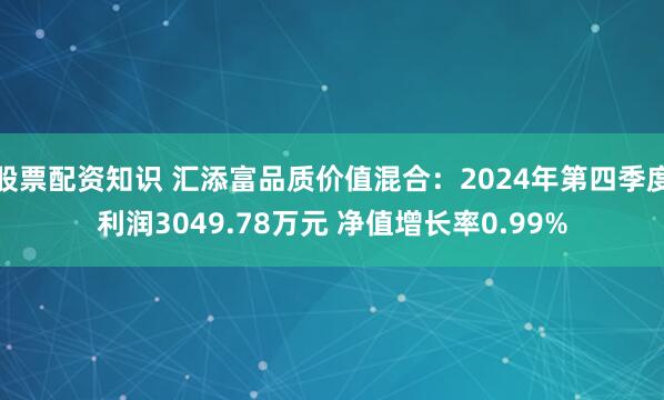 股票配资知识 汇添富品质价值混合：2024年第四季度利润3049.78万元 净值增长率0.99%