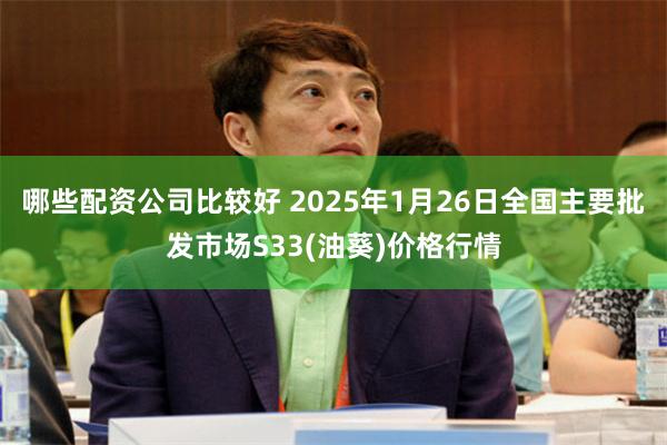 哪些配资公司比较好 2025年1月26日全国主要批发市场S33(油葵)价格行情