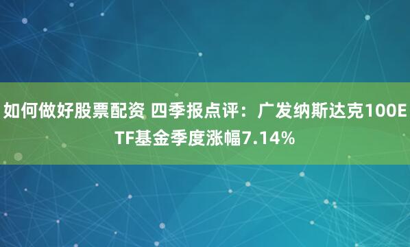 如何做好股票配资 四季报点评：广发纳斯达克100ETF基金季度涨幅7.14%