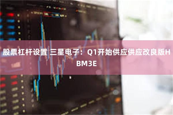 股票杠杆设置 三星电子：Q1开始供应供应改良版HBM3E