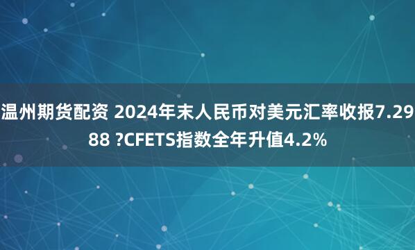 温州期货配资 2024年末人民币对美元汇率收报7.2988 ?CFETS指数全年升值4.2%