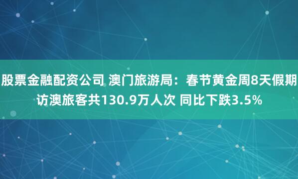 股票金融配资公司 澳门旅游局：春节黄金周8天假期访澳旅客共130.9万人次 同比下跌3.5%