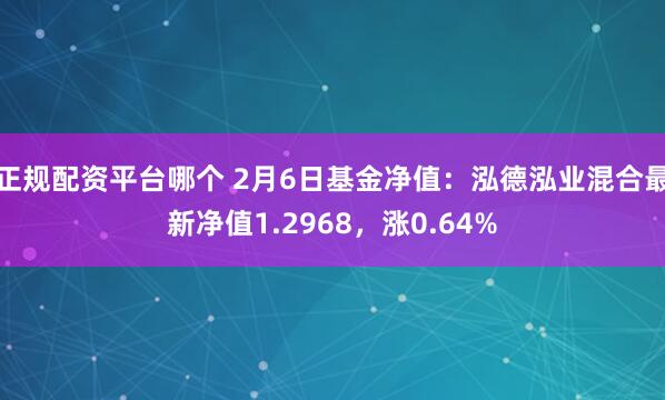 正规配资平台哪个 2月6日基金净值：泓德泓业混合最新净值1.2968，涨0.64%