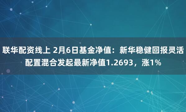 联华配资线上 2月6日基金净值：新华稳健回报灵活配置混合发起最新净值1.2693，涨1%