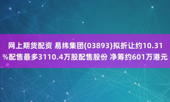 网上期货配资 易纬集团(03893)拟折让约10.31%配售最多3110.4万股配售股份 净筹约601万港元