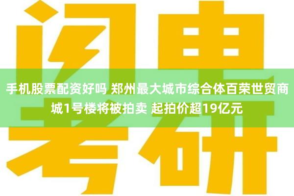 手机股票配资好吗 郑州最大城市综合体百荣世贸商城1号楼将被拍卖 起拍价超19亿元