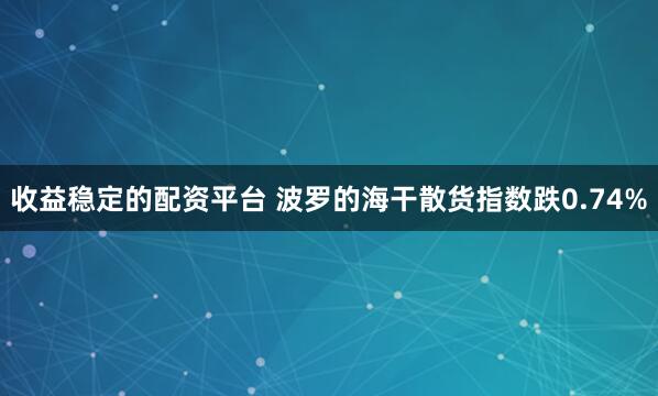 收益稳定的配资平台 波罗的海干散货指数跌0.74%