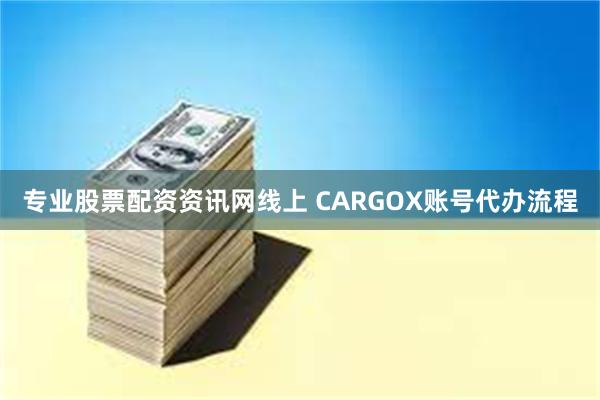 专业股票配资资讯网线上 CARGOX账号代办流程