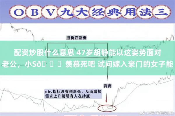 配资炒股什么意思 47岁胡静能以这姿势面对老公，小S🉐羡慕死吧 试问嫁入豪门的女子能