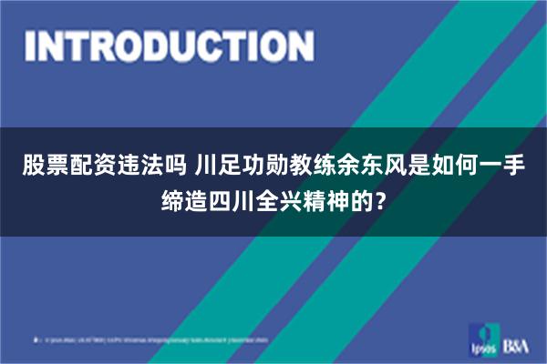 股票配资违法吗 川足功勋教练余东风是如何一手缔造四川全兴精神的？